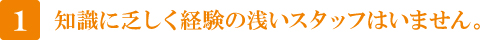 1 知識に乏しく経験の浅いスタッフはいません。 1 知識に乏しく経験の浅いスタッフはいません。