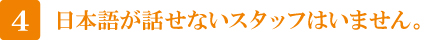 4 日本語が話せないスタッフはいません。 4 日本語が話せないスタッフはいません。